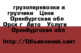 грузоперевозки и грузчики › Цена ­ 200 - Оренбургская обл., Орск г. Авто » Услуги   . Оренбургская обл.